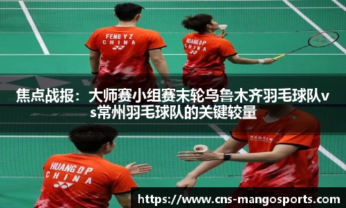 焦点战报:大师赛小组赛末轮乌鲁木齐羽毛球队vs常州羽毛球队的关键较量