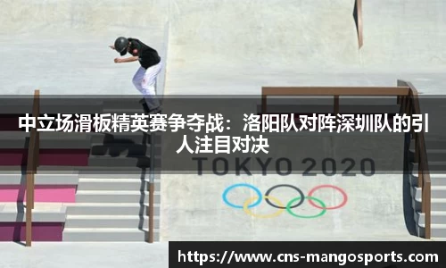 中立场滑板精英赛争夺战:洛阳队对阵深圳队的引人注目对决