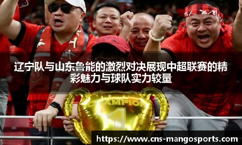 辽宁队与山东鲁能的激烈对决展现中超联赛的精彩魅力与球队实力较量