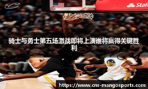 骑士与勇士第五场激战即将上演谁将赢得关键胜利